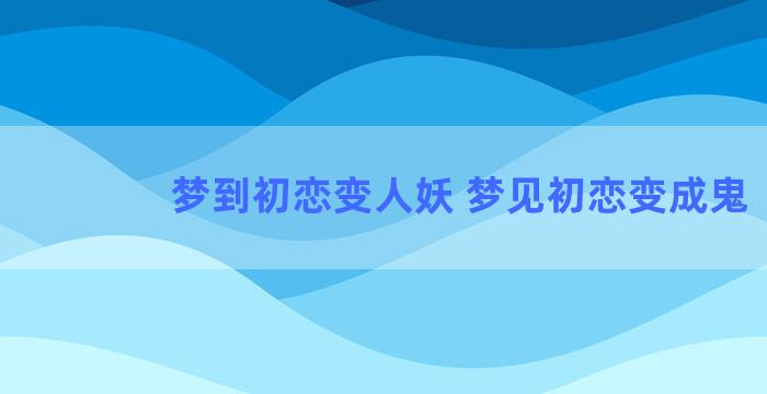 梦到初恋变人妖 梦见初恋变成鬼